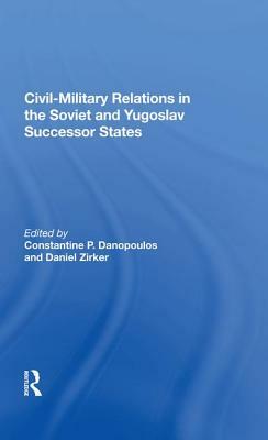 Civil-Military Relations in the Soviet and Yugoslav Successor States by Constantine P. Danopoulos