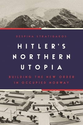 Hitler's Northern Utopia: Building the New Order in Occupied Norway by Despina Stratigakos