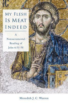 My Flesh Is Meat Indeed: A Nonsacramental Reading of John 6:51-58 by Meredith J. C. Warren
