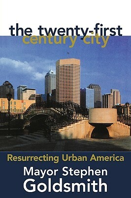The Twenty-First Century City: Resurrecting Urban America by Stephen Goldsmith