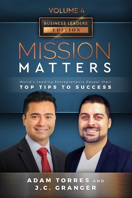 Mission Matters: World's Leading Entrepreneurs Reveal Their Top Tips To Success (Business Leaders Vol.4 - Edition 6) by J. C. Granger, Adam Torres