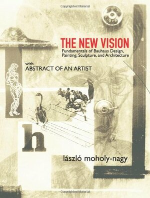 The New Vision: Fundamentals of Bauhaus Design, Painting, Sculpture, and Architecture by László Moholy-Nagy