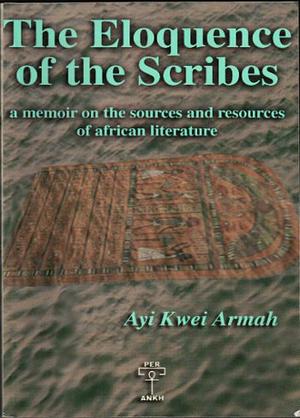 The Eloquence of the Scribes: A Memoir on the Sources and Resources of African Literature by Ayi Kwei Armah