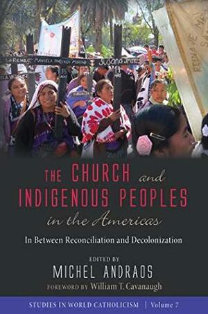 The Church and Indigenous Peoples in the Americas: In Between Reconciliation and Decolonization (Studies in World Catholicism Book 7) by William T. Cavanaugh, Michel Andraos