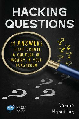 Hacking Questions: 11 Answers That Create a Culture of Inquiry in Your Classroom by Connie Hamilton