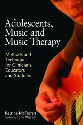 Adolescents, Music and Music Therapy: Methods and Techniques for Clinicians, Educators and Students by Katrina McFerran