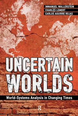 Uncertain Worlds: World-Systems Analysis in Changing Times by Charles C. Lemert, Immanuel Wallerstein, Carlos Aguirre Rojas