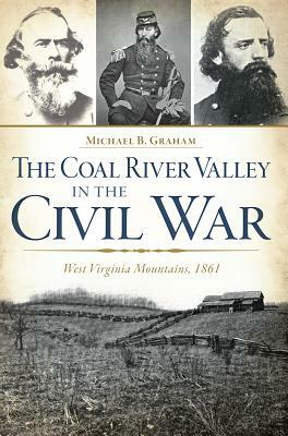 The Coal River Valley in the Civil War: West Virginia Mountains, 1861 by Michael B. Graham