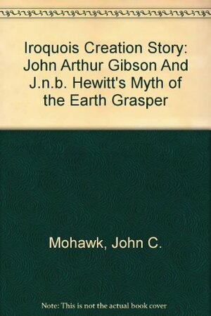 Iroquois Creation Story: John Arthur Gibson And J. N. B. Hewitt's Myth Of The Earth Grasper by John C. Mohawk