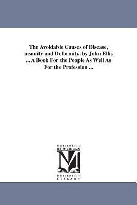 The Avoidable Causes of Disease, insanity and Deformity. by John Ellis ... A Book For the People As Well As For the Profession ... by John Ellis