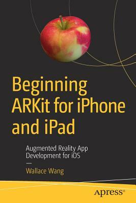 Beginning Arkit for iPhone and iPad: Augmented Reality App Development for IOS by Wallace Wang