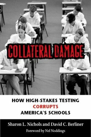 Collateral Damage: How High-Stakes Testing Corrupts America's Schools by David C. Berliner, Sharon L. Nichols