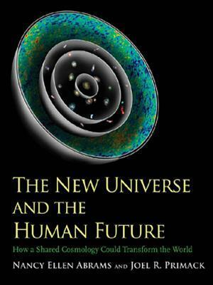 The New Universe and the Human Future: How a Shared Cosmology Could Transform the World by Joel R. Primack, Nancy Ellen Abrams