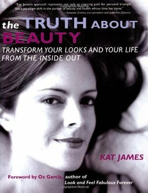 The Truth about Beauty: Transform Your Looks and Your Life from the Inside Out by Kat James