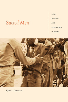 Sacred Men: Law, Torture, and Retribution in Guam by Keith L. Camacho