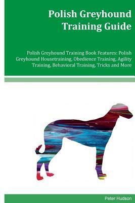 Polish Greyhound Training Guide Polish Greyhound Training Book Features: Polish Greyhound Housetraining, Obedience Training, Agility Training, Behavio by Peter Hudson