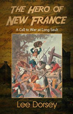 The Hero of New France: A Call to War at Long Sault by Lee Dorsey