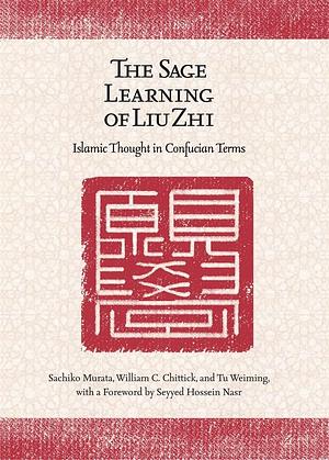 The Sage Learning of Liu Zhi: Islamic Thought in Confucian Terms by Sachiko Murata, William C. Chittick, Seyyed Hossein Nasr, Tu Weiming