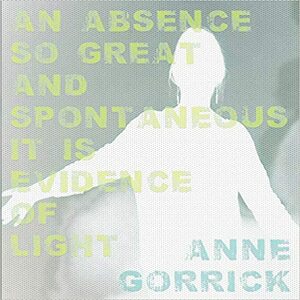 An Absence So Great and Spontaneous it is Evidence of Light by Anne Gorrick