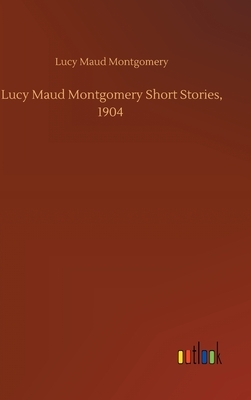 Lucy Maud Montgomery Short Stories, 1904 by L.M. Montgomery