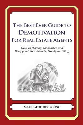 The Best Ever Guide to Demotivation for Real Estate Agents: How To Dismay, Dishearten and Disappoint Your Friends, Family and Staff by Mark Geoffrey Young