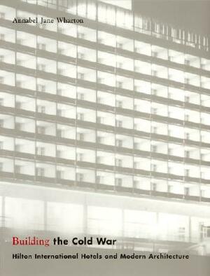 Building the Cold War: Hilton International Hotels and Modern Architecture by Annabel Jane Wharton