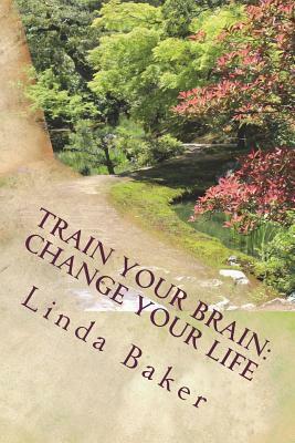Train Your Brain - Change Your Life: Unlocking the Desires of Your Soul by Linda Baker