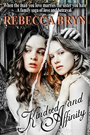 Kindred and Affinity: When the man you love marries the sister you hate. A family saga of love and betrayal by Rebecca Bryn