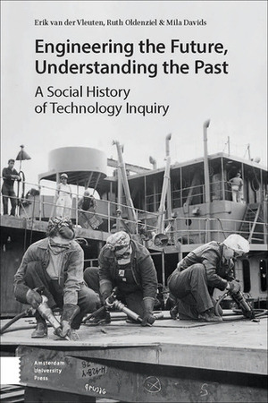 Engineering the Future, Understanding the Past: A Social History of Technology by Mila Davids, Ruth Oldenziel, Erik van der Vleuten