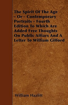 The Spirit Of The Age - Or - Contemporary Portraits - Fourth Edition To Which Are Added Free Thoughts On Public Affiars And A Letter To William Giffor by William Hazlitt