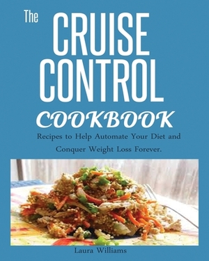 Cruise Control Cookbook: Recipes to Help Automate Your Diet and Conquer Weight Loss Forever. by Laura Williams