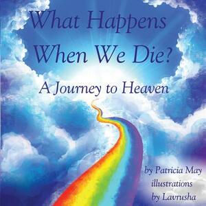 What Happens When We Die?: A Journey to Heaven by Patricia May