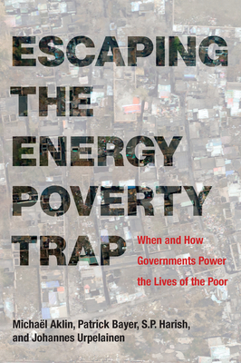 Escaping the Energy Poverty Trap: When and How Governments Power the Lives of the Poor by Michael Aklin, S. P. Harish, Patrick Bayer