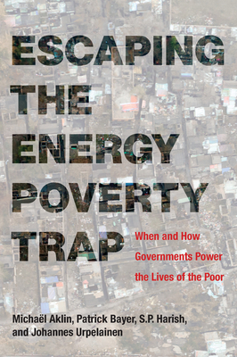 Escaping the Energy Poverty Trap: When and How Governments Power the Lives of the Poor by S. P. Harish, Michael Aklin, Patrick Bayer