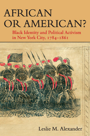 African or American?: Black Identity and Political Activism in New York City, 1784-1861 by Leslie M. Alexander