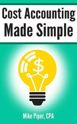 Cost Accounting Made Simple: Cost Accounting Explained in 100 Pages or Less by Mike Piper
