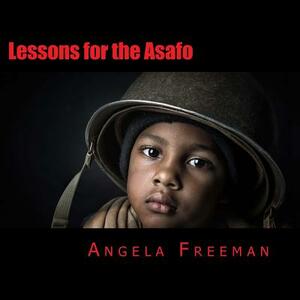 Lessons for the Asafo: Wisdom for Warriors-In-Training by Angela Freeman