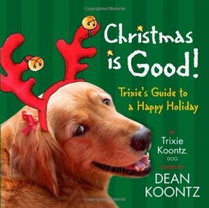 Christmas Is Good!: Trixie's Guide to a Happy Holiday by Dean Koontz, Trixie Koontz