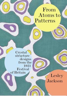 From Atoms to Patterns: Crystal Structure Designs from the 1951 Festival of Britain by Lesley Jackson