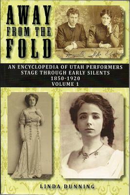 Away from the Fold: An Encyclopedia of Utah Performers Stage Through Early Silents 1850-1920, Volume 1 by Linda Dunning