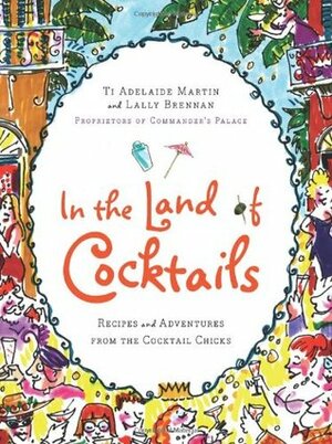 In the Land of Cocktails: Recipes and Adventures from the Cocktail Chicks by Ti Adelaide Martin