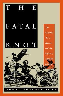 The Fatal Knot: The Guerrilla War in Navarre and the Defeat of Napoleon in Spain by John Lawrence Tone