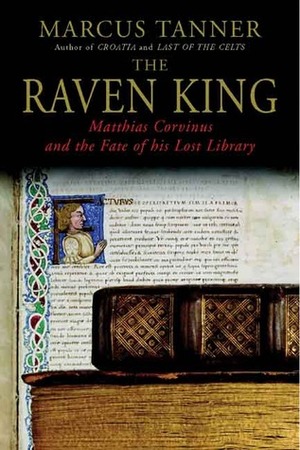 The Raven King: Matthias Corvinus and the Fate of his Lost Library by Marcus Tanner