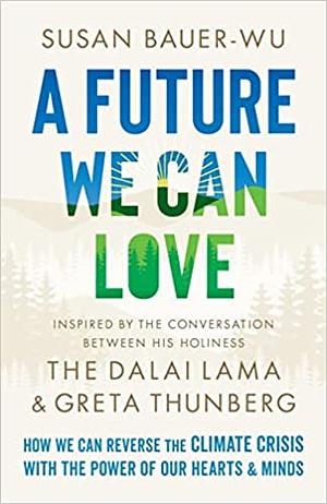 A Future We Can Love: How We Can Reverse the Climate Crisis with the Power of Our Hearts and Minds by Susan Bauer-Wu