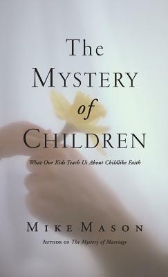 The Mystery of Children: What Our Kids Teach Us about Childlike Faith by Mike Mason