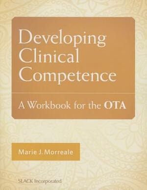 Developing Clinical Competence: A Workbook for the Ota by Marie Morreale