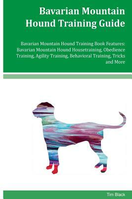 Bavarian Mountain Hound Training Guide Bavarian Mountain Hound Training Book Features: Bavarian Mountain Hound Housetraining, Obedience Training, Agil by Tim Black