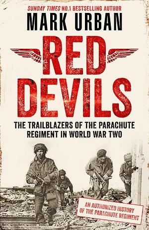 Red Devils: The Trailblazers of the Parachute Regiment in World War Two: An Authorized History by Mark Urban, Mark Urban