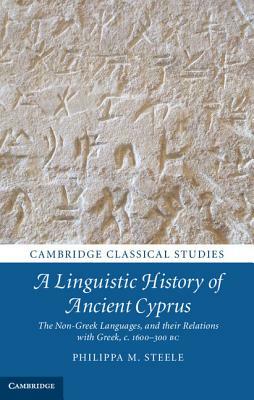 A Linguistic History of Ancient Cyprus: The Non-Greek Languages, and Their Relations with Greek, C.1600-300 BC by Philippa M. Steele