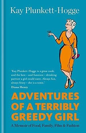 Adventures of a Terribly Greedy Girl: A Memoir of Food, Family, Film & Fashion by Kay Plunkett-Hogge, Kay Plunkett-Hogge